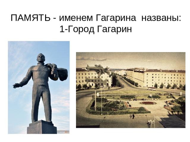 ПАМЯТЬ - именем Гагарина названы: 1-Город Гагарин