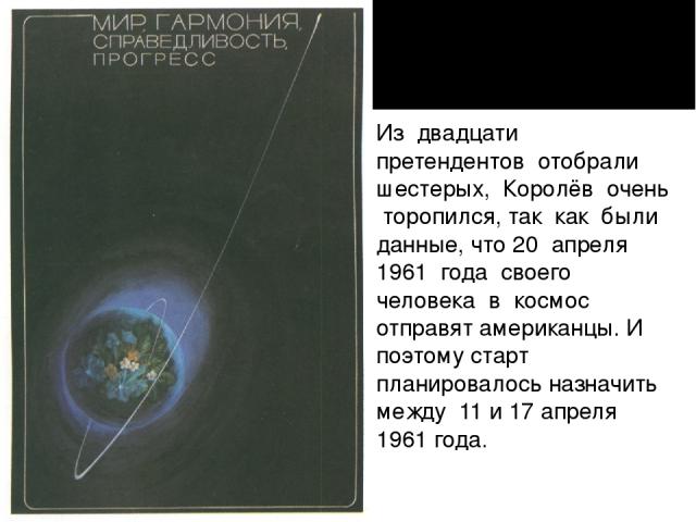 Из двадцати претендентов отобрали шестерых, Королёв очень торопился, так как были данные, что 20 апреля 1961 года своего человека в космос отправят американцы. И поэтому старт планировалось назначить между 11 и 17 апреля 1961 года.