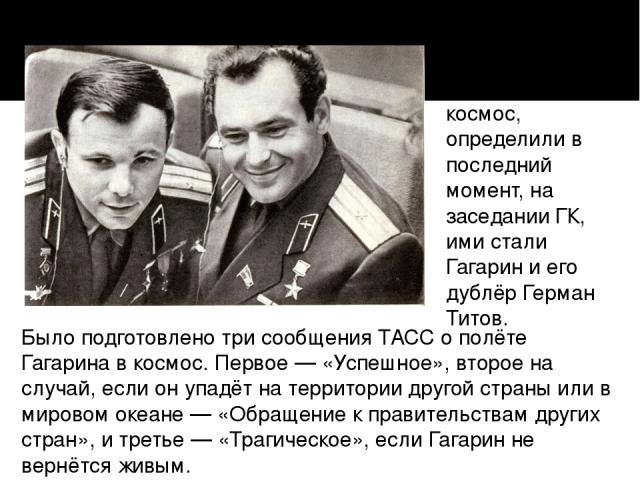 Было подготовлено три сообщения ТАСС о полёте Гагарина в космос. Первое — «Успешное», второе на случай, если он упадёт на территории другой страны или в мировом океане — «Обращение к правительствам других стран», и третье — «Трагическое», если Гагар…