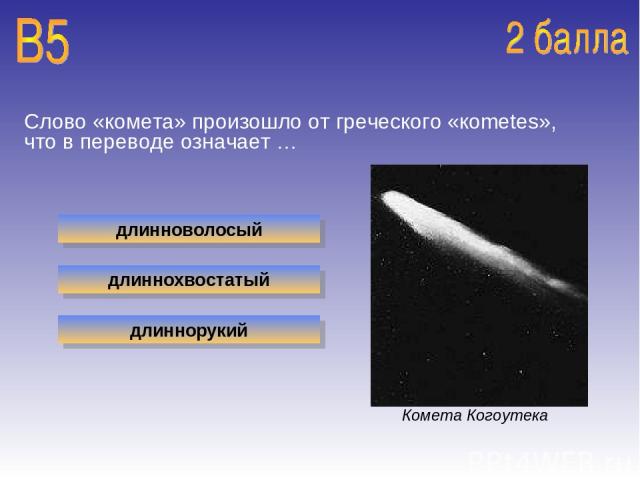 Слово «комета» произошло от греческого «кometes», что в переводе означает … длинноволосый длиннохвостатый длиннорукий Комета Когоутека