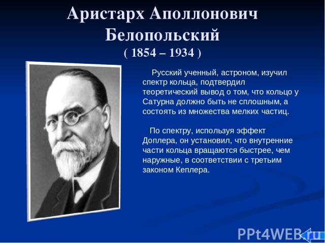 Аристарх Аполлонович Белопольский ( 1854 – 1934 ) Русский ученный, астроном, изучил спектр кольца, подтвердил теоретический вывод о том, что кольцо у Сатурна должно быть не сплошным, а состоять из множества мелких частиц. По спектру, используя эффек…