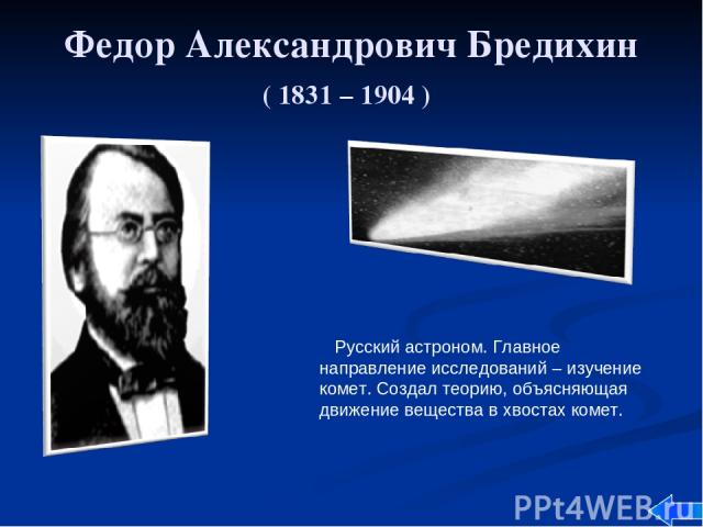 Федор Александрович Бредихин ( 1831 – 1904 ) Русский астроном. Главное направление исследований – изучение комет. Создал теорию, объясняющая движение вещества в хвостах комет.