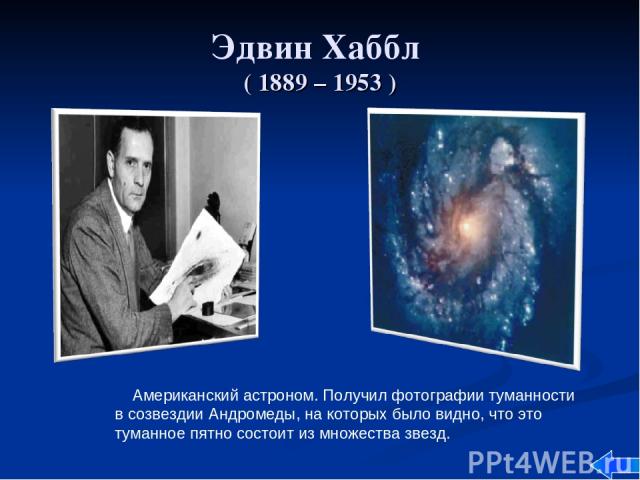 Эдвин Хаббл ( 1889 – 1953 ) Американский астроном. Получил фотографии туманности в созвездии Андромеды, на которых было видно, что это туманное пятно состоит из множества звезд.