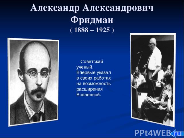 Александр Александрович Фридман ( 1888 – 1925 ) Советский ученый. Впервые указал в своих работах на возможность расширения Вселенной.