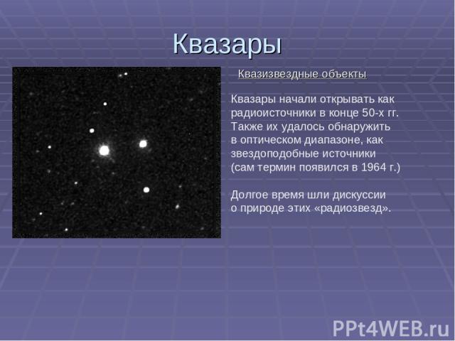 Квазары Квазизвездные объекты Квазары начали открывать как радиоисточники в конце 50-х гг. Также их удалось обнаружить в оптическом диапазоне, как звездоподобные источники (сам термин появился в 1964 г.) Долгое время шли дискуссии о природе этих «ра…