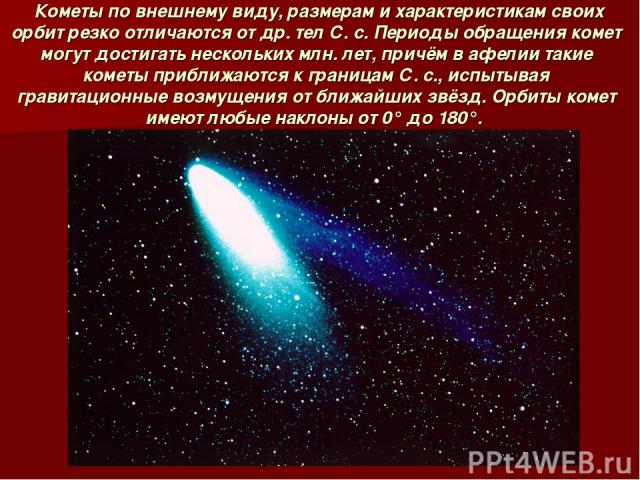  Кометы по внешнему виду, размерам и характеристикам своих орбит резко отличаются от др. тел С. с. Периоды обращения комет могут достигать нескольких млн. лет, причём в афелии такие кометы приближаются к границам С. с., испытывая гравитационные возм…