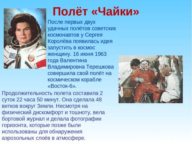 Полёт «Чайки» После первых двух удачных полётов советских космонавтов у Сергея Королёва появилась идея запустить в космос женщину. 16 июня 1963 года Валентина Владимировна Терешкова совершила свой полёт на космическом корабле «Восток-6». Продолжител…