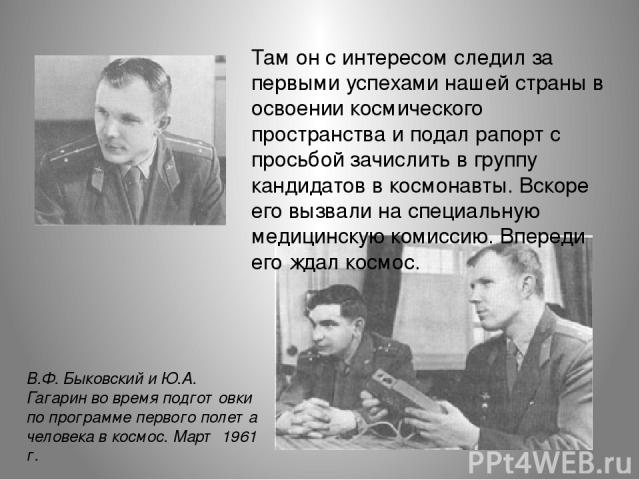 В.Ф. Быковский и Ю.А. Гагарин во время подготовки по программе первого полета человека в космос. Март 1961 г. Там он с интересом следил за первыми успехами нашей страны в освоении космического пространства и подал рапорт с просьбой зачислить в групп…