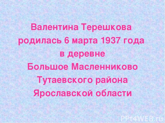 Валентина Терешкова родилась 6 марта 1937 года в деревне Большое Масленниково Тутаевского района Ярославской области