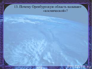 13. Почему Оренбургскую область называют «космической»?
