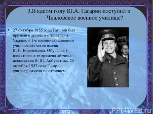 3.В каком году Ю.А. Гагарин поступил в Чкаловское военное училище? 27 октября 19