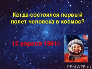 Когда состоялся первый полет человека в космос? 12 апреля 1961г.