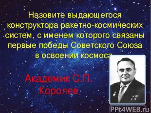 Назовите выдающегося конструктора ракетно-космических систем, с именем которого