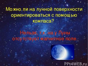 Можно ли на лунной поверхности ориентироваться с помощью компаса? Нельзя, т.к. н