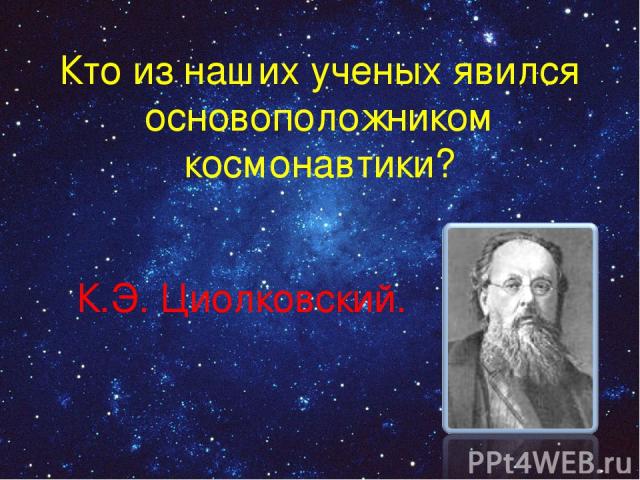 Кто из наших ученых явился основоположником космонавтики? К.Э. Циолковский.