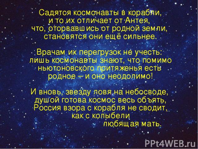 Садятся космонавты в корабли, и то их отличает от Антея, что, оторвавшись от родной земли, становятся они ещё сильнее. Врачам их перегрузок не учесть: лишь космонавты знают, что помимо ньютоновского притяженья есть родное – и оно неодолимо! И вновь,…