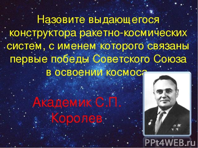 Назовите выдающегося конструктора ракетно-космических систем, с именем которого связаны первые победы Советского Союза в освоении космоса. Академик С.П. Королев