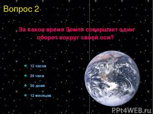 Вопрос 2 За какое время Земля совершает один оборот вокруг своей оси? 12 часов 2