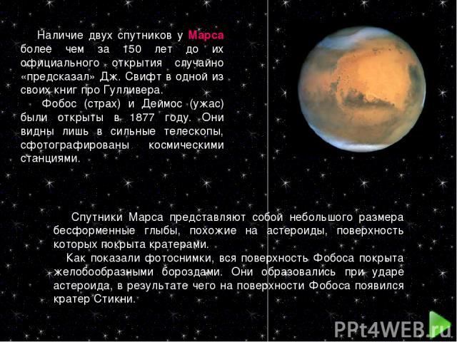 Наличие двух спутников у Марса более чем за 150 лет до их официального открытия случайно «предсказал» Дж. Свифт в одной из своих книг про Гулливера. Фобос (страх) и Деймос (ужас) были открыты в 1877 году. Они видны лишь в сильные телескопы, сфотогра…