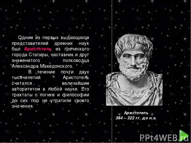 Одним из первых выдающихся представителей древних наук был Аристотель из греческого города Стагиры, наставник и друг знаменитого полководца Александра Македонского. В течение почти двух тысячелетий Аристотель считался величайшим авторитетом в любой …
