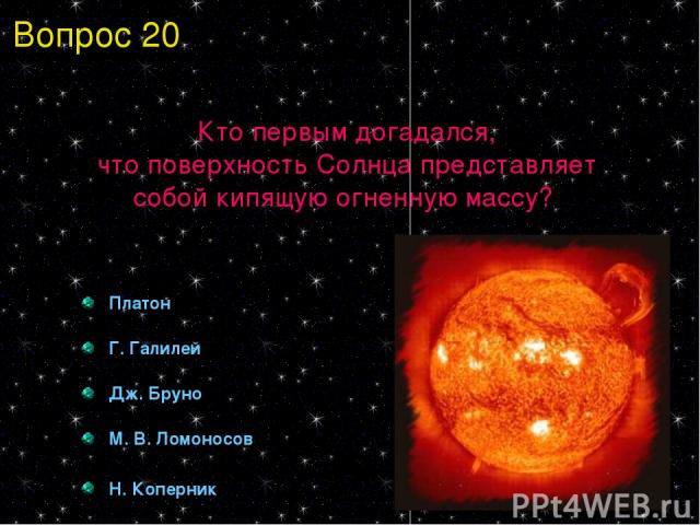 Кто первым догадался, что поверхность Солнца представляет собой кипящую огненную массу? Платон Г. Галилей Дж. Бруно М. В. Ломоносов Н. Коперник Вопрос 20