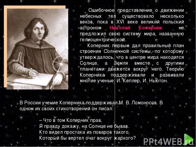 Ошибочное представление о движении небесных тел существовало несколько веков, пока в XVI веке великий польский астроном Николай Коперник не предложил свою систему мира, названную гелиоцентрической. Коперник первым дал правильный план строения Солнеч…