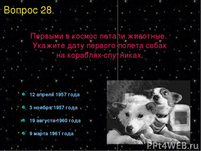 Первыми в космос летали животные. Укажите дату первого полета собак на кораблях-спутниках. 12 апреля 1957 года 3 ноября 1957 года 19 августа 1960 года 9 марта 1961 года Вопрос 28