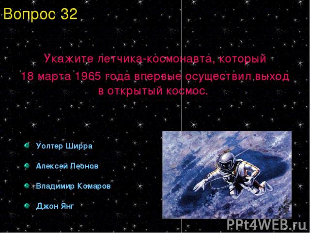 Укажите летчика-космонавта, который 18 марта 1965 года впервые осуществил выход в открытый космос. Уолтер Ширра Алексей Леонов Владимир Комаров Джон Янг Вопрос 32