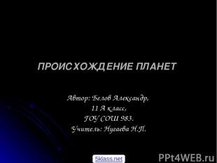 ПРОИСХОЖДЕНИЕ ПЛАНЕТ Автор: Белов Александр, 11 А класс, ГОУ СОШ 983. Учитель: Н