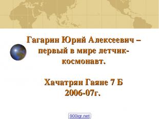 Гагарин Юрий Алексеевич – первый в мире летчик-космонавт. Хачатрян Гаяне 7 Б 200
