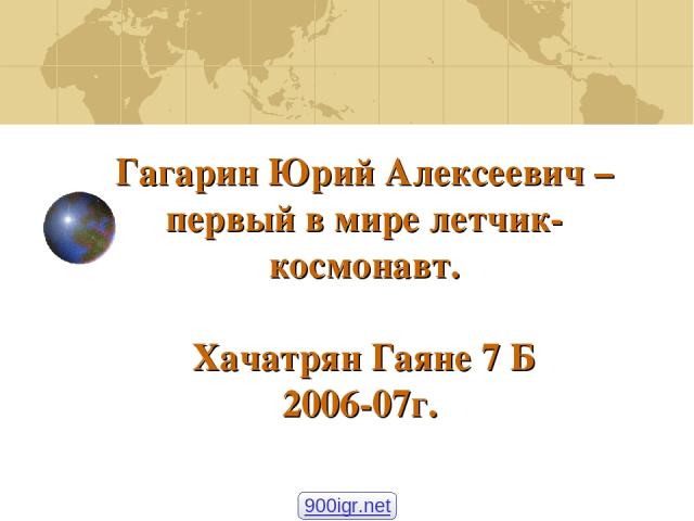 Гагарин Юрий Алексеевич – первый в мире летчик-космонавт. Хачатрян Гаяне 7 Б 2006-07г. 900igr.net