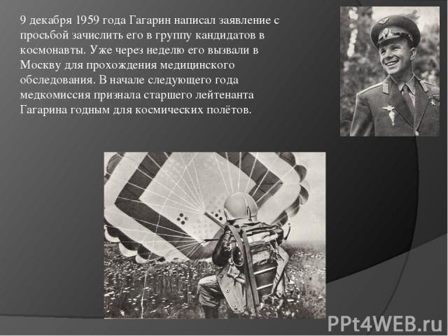 9 декабря 1959 года Гагарин написал заявление с просьбой зачислить его в группу кандидатов в космонавты. Уже через неделю его вызвали в Москву для прохождения медицинского обследования. В начале следующего года медкомиссия признала старшего лейтенан…