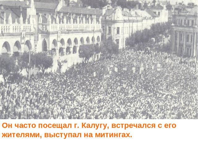 Он часто посещал г. Калугу, встречался с его жителями, выступал на митингах.