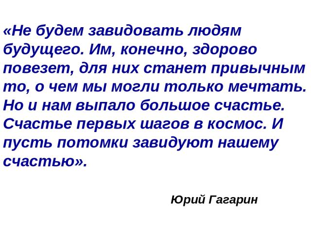 «Не будем завидовать людям будущего. Им, конечно, здорово повезет, для них станет привычным то, о чем мы могли только мечтать. Но и нам выпало большое счастье. Счастье первых шагов в космос. И пусть потомки завидуют нашему счастью». Юрий Гагарин