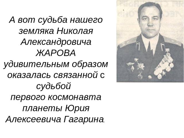 А вот судьба нашего земляка Николая Александровича ЖАРОВА удивительным образом оказалась связанной с судьбой первого космонавта планеты Юрия Алексеевича Гагарина.