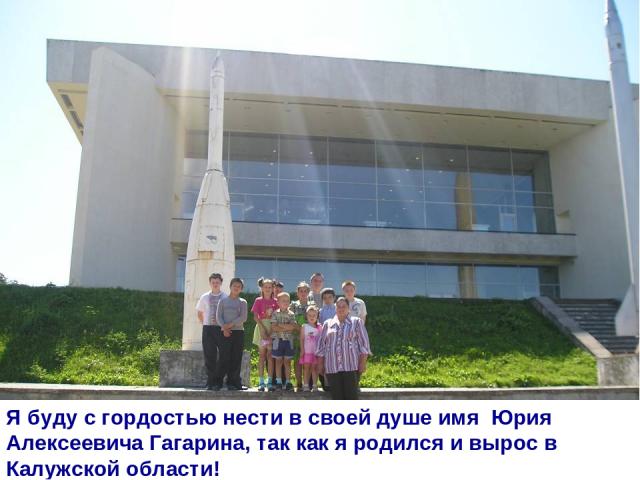 Я буду с гордостью нести в своей душе имя Юрия Алексеевича Гагарина, так как я родился и вырос в Калужской области!