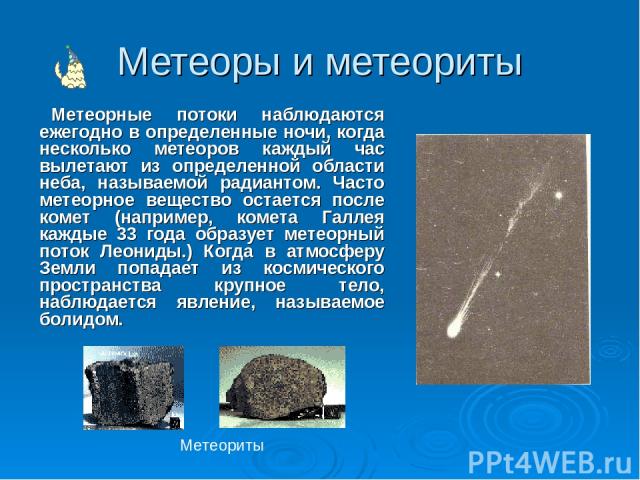 Метеоры и метеориты Метеорные потоки наблюдаются ежегодно в определенные ночи, когда несколько метеоров каждый час вылетают из определенной области неба, называемой радиантом. Часто метеорное вещество остается после комет (например, комета Галлея ка…