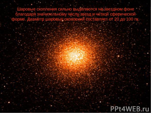 Шаровые скопления сильно выделяются на звездном фоне благодаря значительному числу звезд и четкой сферической форме. Диаметр шаровых скоплений составляет от 20 до 100 пк. Шаровое скопление в созвездии Центавра