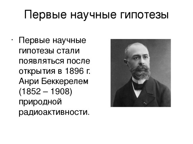 Первые научные гипотезы Первые научные гипотезы стали появляться после открытия в 1896 г. Анри Беккерелем (1852 – 1908) природной радиоактивности.