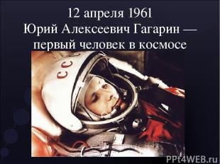 12 апреля 1961 Юрий Алексеевич Гагарин — первый человек в космосе