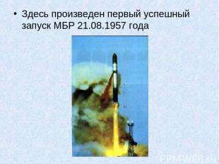 Здесь произведен первый успешный запуск МБР 21.08.1957 года