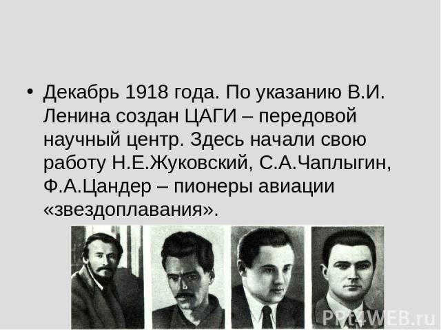 Декабрь 1918 года. По указанию В.И. Ленина создан ЦАГИ – передовой научный центр. Здесь начали свою работу Н.Е.Жуковский, С.А.Чаплыгин, Ф.А.Цандер – пионеры авиации «звездоплавания».