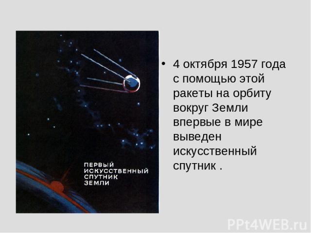 4 октября 1957 года с помощью этой ракеты на орбиту вокруг Земли впервые в мире выведен искусственный спутник .