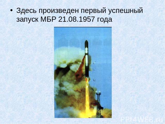 Здесь произведен первый успешный запуск МБР 21.08.1957 года