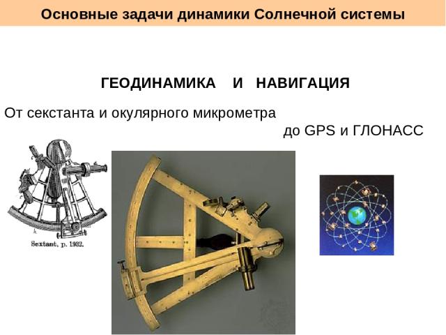 Основные задачи динамики Солнечной системы ГЕОДИНАМИКА И НАВИГАЦИЯ От секстанта и окулярного микрометра до GPS и ГЛОНАСС