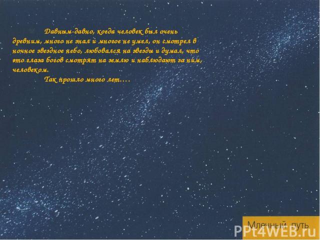 Давным-давно, когда человек был очень древним, много не знал и многое не умел, он смотрел в ночное звездное небо, любовался на звезды и думал, что это глаза богов смотрят на землю и наблюдают за ним, человеком. Так прошло много лет….