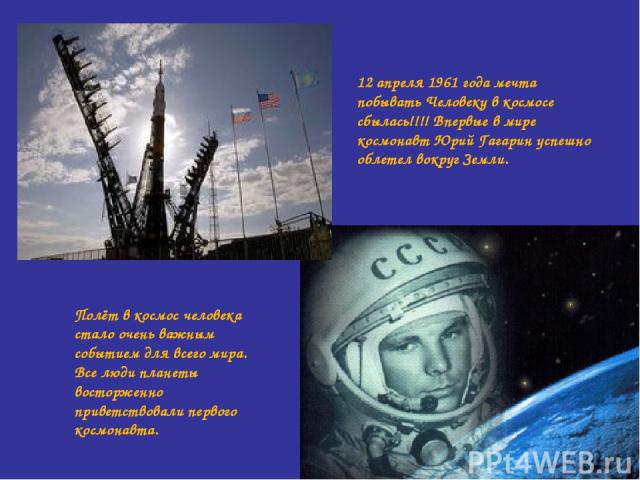 12 апреля 1961 года мечта побывать Человеку в космосе сбылась!!!! Впервые в мире космонавт Юрий Гагарин успешно облетел вокруг Земли. Полёт в космос человека стало очень важным событием для всего мира. Все люди планеты восторженно приветствовали пер…