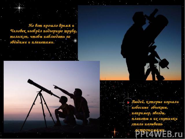 Но вот прошло время и Человек изобрёл подзорную трубу, телескоп, чтобы наблюдать за звёздами и планетами. Людей, которые изучали небесные объекты, например, звезды, планеты и их спутники стали называть астрономами