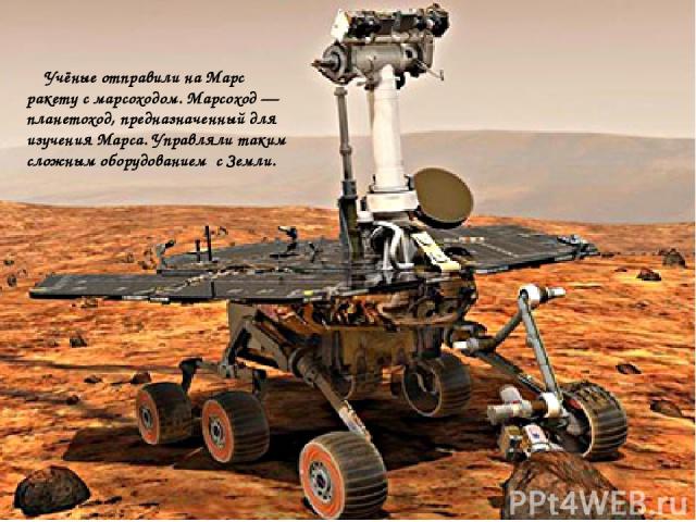 Учёные отправили на Марс ракету с марсоходом. Марсоход — планетоход, предназначенный для изучения Марса. Управляли таким сложным оборудованием с Земли.
