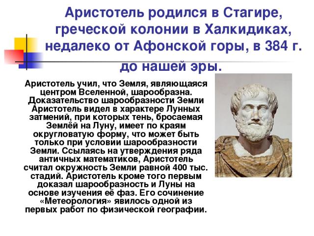 Аристотель родился в Стагире, греческой колонии в Халкидиках, недалеко от Афонской горы, в 384 г. до нашей эры. Аристотель учил, что Земля, являющаяся центром Вселенной, шарообразна. Доказательство шарообразности Земли Аристотель видел в характере Л…